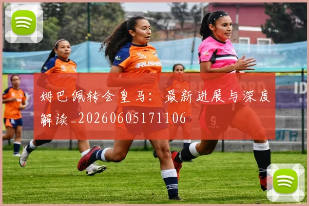 姆巴佩转会皇马:最新进展与深度解读_20260605171106