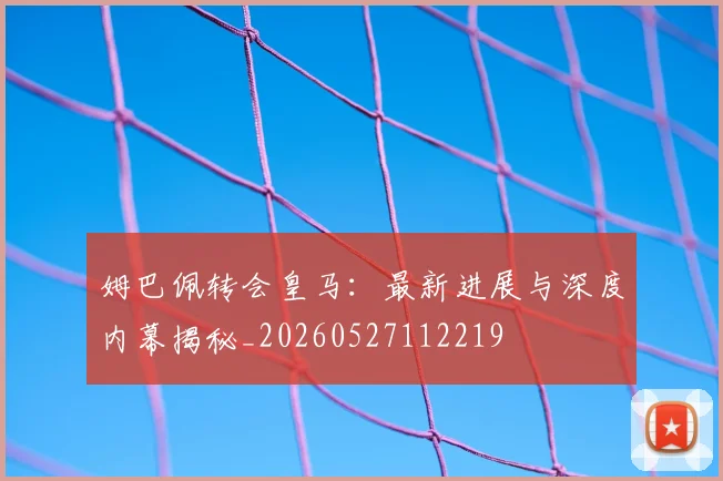 姆巴佩转会皇马:最新进展与深度内幕揭秘_20260527112219