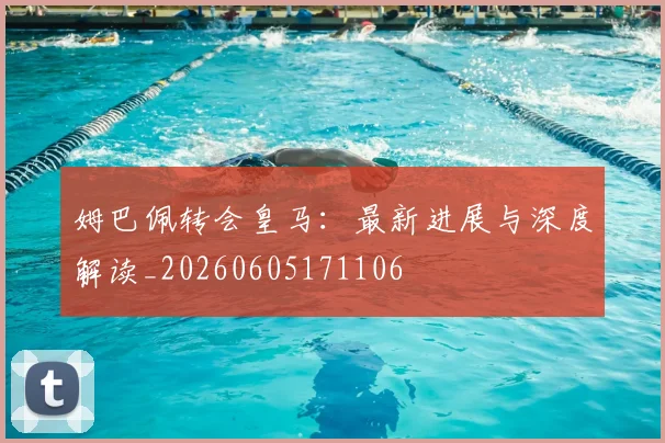 姆巴佩转会皇马:最新进展与深度解读_20260605171106