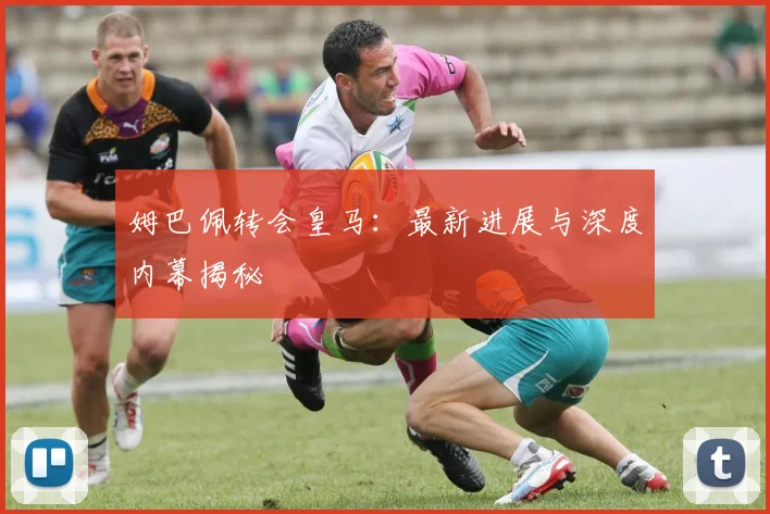 姆巴佩转会皇马:最新进展与深度内幕揭秘